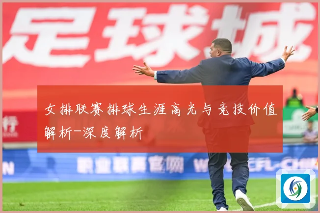女排联赛排球生涯高光与竞技价值解析-深度解析