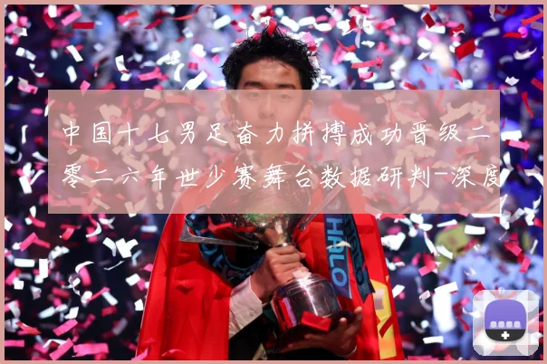 中国十七男足奋力拼搏成功晋级二零二六年世少赛舞台数据研判-深度解析