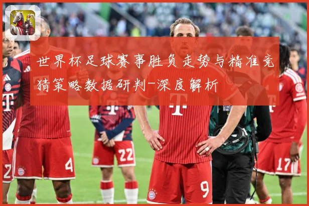 世界杯足球赛事胜负走势与精准竞猜策略数据研判-深度解析