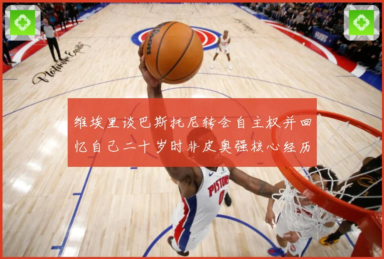 维埃里谈巴斯托尼转会自主权并回忆自己二十岁时非皮奥强核心经历战术观察-深度解析