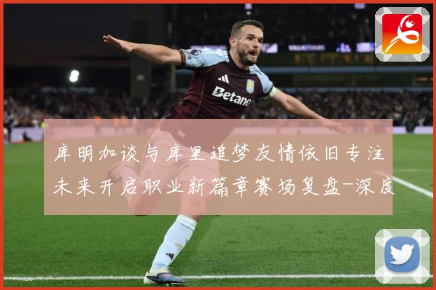 库明加谈与库里追梦友情依旧专注未来开启职业新篇章赛场复盘-深度解析