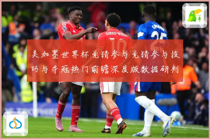 美加墨世界杯竞猜参与竞猜参与技巧与夺冠热门前瞻深度版数据研判-深度解析