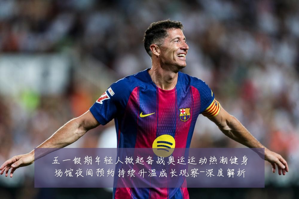 五一假期年轻人掀起备战奥运运动热潮健身场馆夜间预约持续升温成长观察-深度解析
