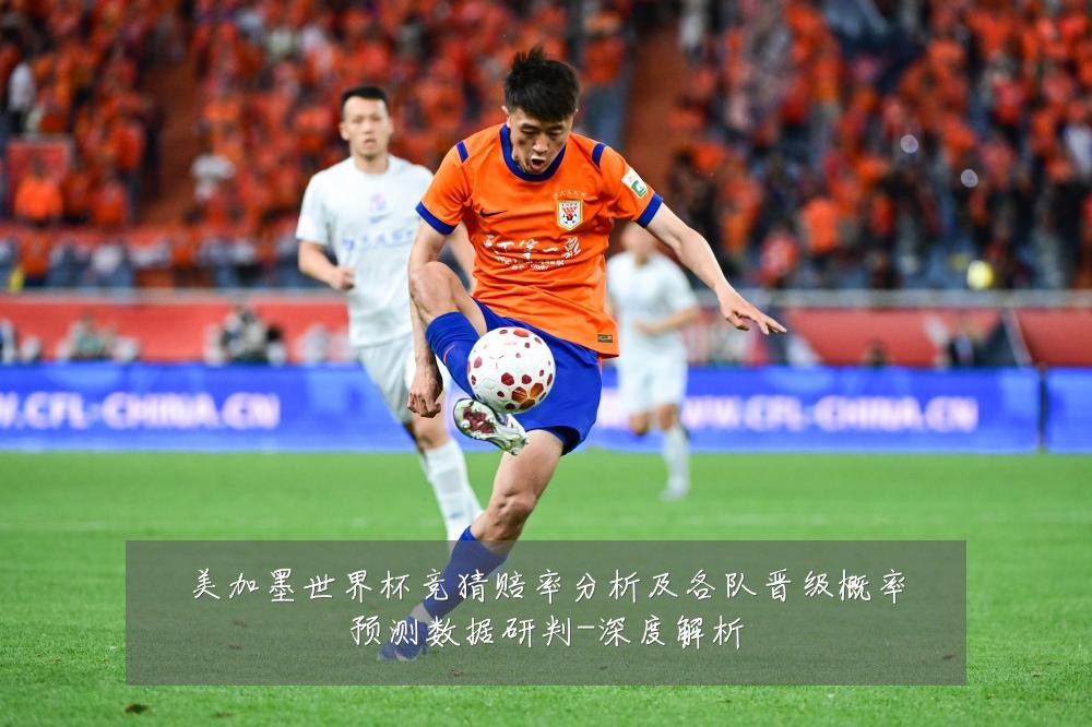 美加墨世界杯竞猜赔率分析及各队晋级概率预测数据研判-深度解析